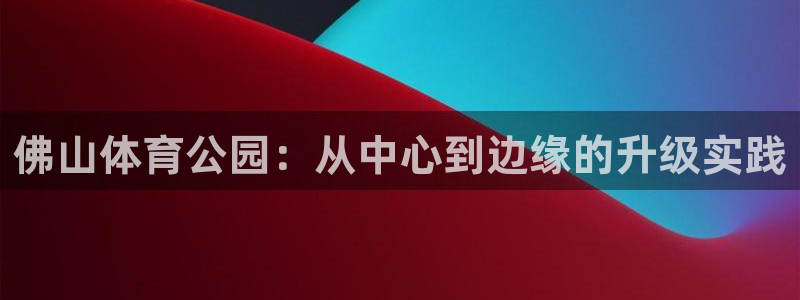 oety欧亿体育官网下载平台APP:佛山体育公园:从中心到边